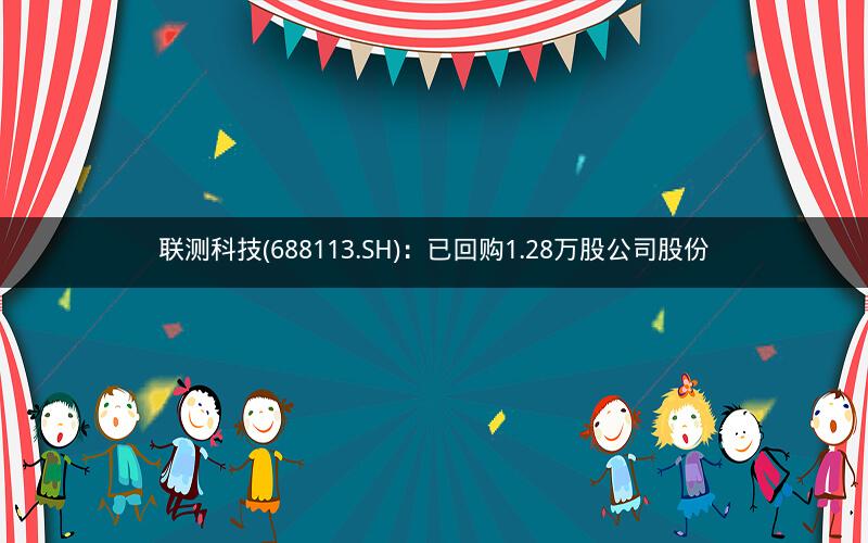 联测科技(688113.SH):已回购1.28万股公司股份 联测科技(688113.SH):已回购1.28万股公司股份