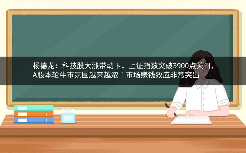 杨德龙:科技股大涨带动下,上证指数突破3900点关口,A股本轮牛市氛围越来越浓!市场赚钱效应非常突出 杨德龙:科技股大涨带动下,上证指数突破3900点关口,A股本轮牛市氛围越来越浓!市场赚钱效应非常突出