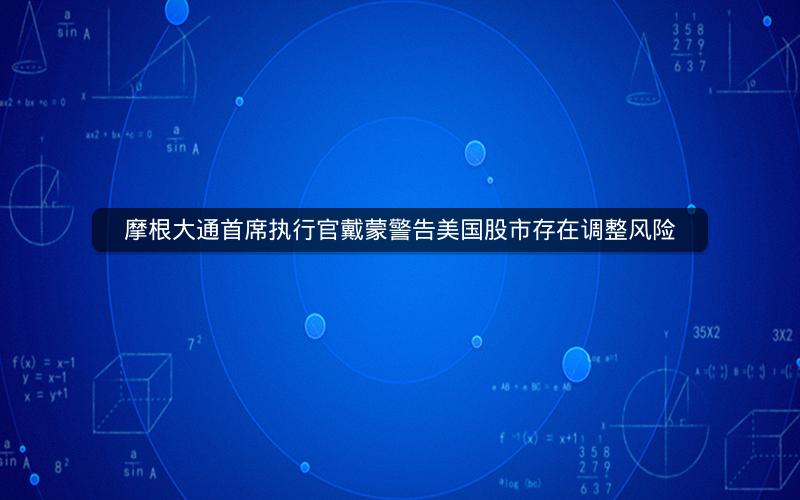 摩根大通首席执行官戴蒙警告美国股市存在调整风险 摩根大通首席执行官戴蒙警告美国股市存在调整风险