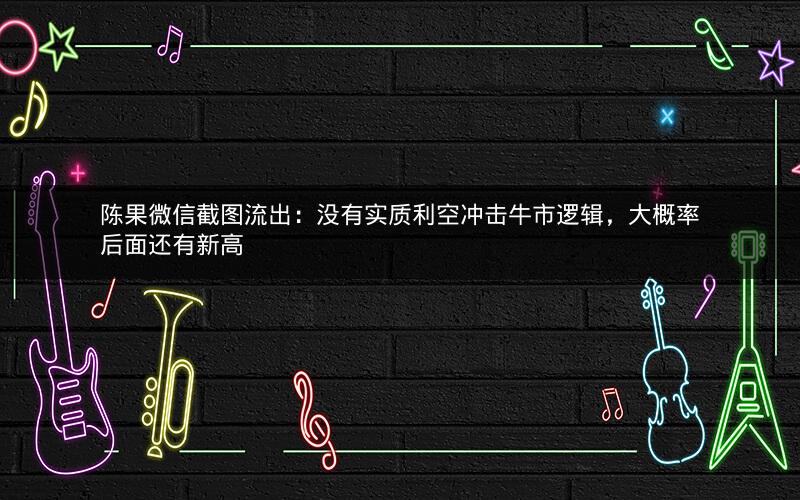 陈果微信截图流出：没有实质利空冲击牛市逻辑，大概率后面还有新高