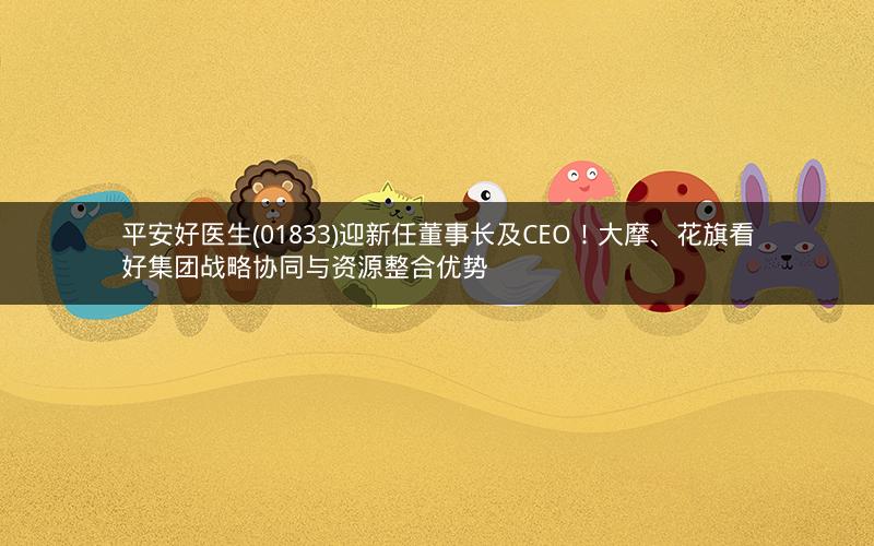 平安好医生(01833)迎新任董事长及CEO!大摩、花旗看好集团战略协同与资源整合优势 平安好医生(01833)迎新任董事长及CEO!大摩、花旗看好集团战略协同与资源整合优势