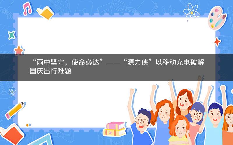 “雨中坚守,使命必达”――“源力侠”以移动充电破解国庆出行难题 “雨中坚守,使命必达”――“源力侠”以移动充电破解国庆出行难题