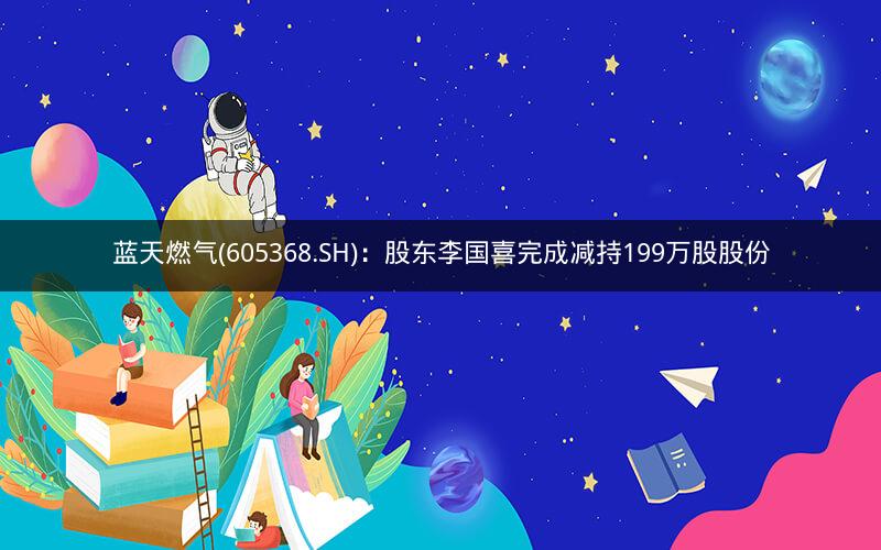 蓝天燃气(605368.SH)：股东李国喜完成减持199万股股份