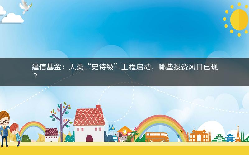 建信基金:人类“史诗级”工程启动,哪些投资风口已现? 建信基金:人类“史诗级”工程启动,哪些投资风口已现?