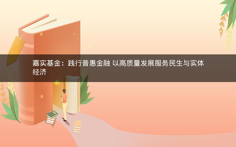 嘉实基金:践行普惠金融 以高质量发展服务民生与实体经济 嘉实基金:践行普惠金融 以高质量发展服务民生与实体经济