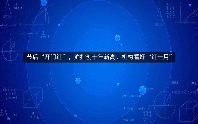 节后“开门红”,沪指创十年新高,机构看好“红十月” 节后“开门红”,沪指创十年新高,机构看好“红十月”