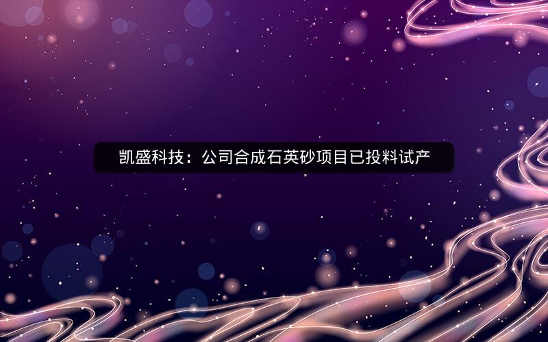 凯盛科技:公司合成石英砂项目已投料试产 凯盛科技:公司合成石英砂项目已投料试产