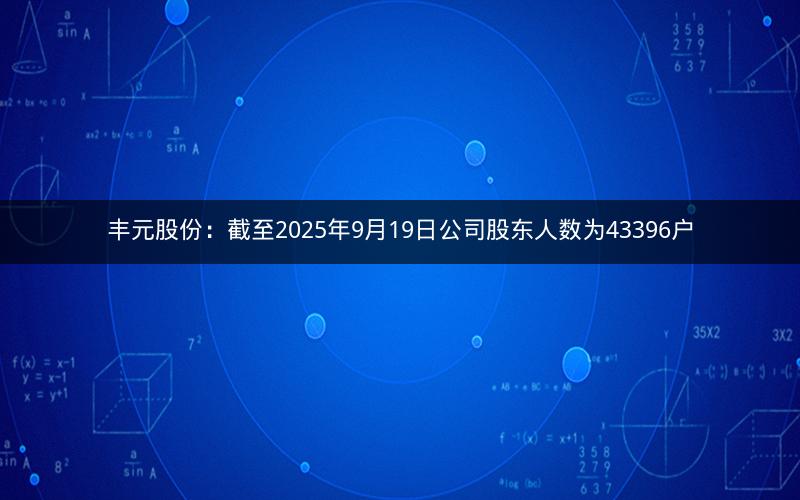 丰元股份：截至2025年9月19日公司股东人数为43396户