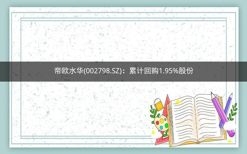 帝欧水华(002798.SZ)：累计回购1.95%股份