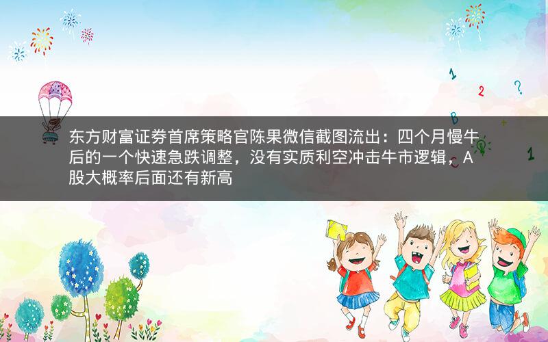 东方财富证券首席策略官陈果微信截图流出：四个月慢牛后的一个快速急跌调整，没有实质利空冲击牛市逻辑，A股大概率后面还有新高