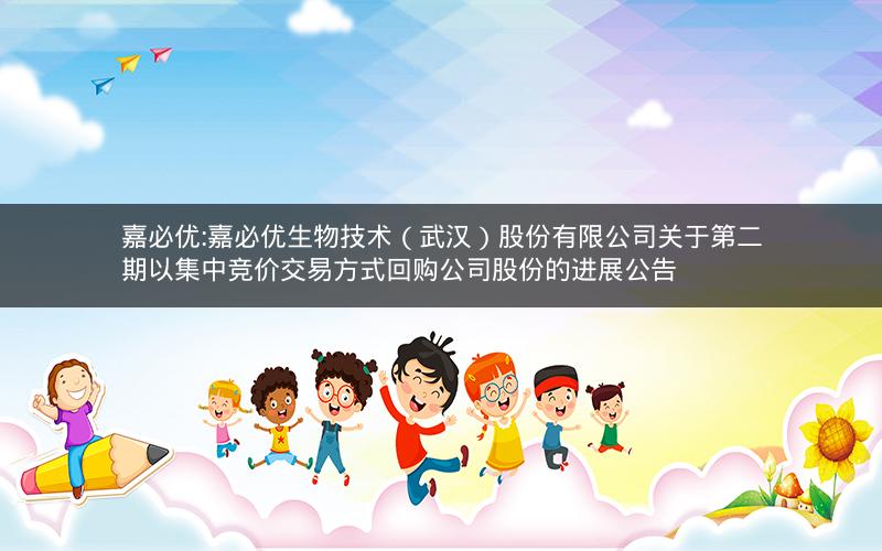 嘉必优:嘉必优生物技术（武汉）股份有限公司关于第二期以集中竞价交易方式回购公司股份的进展公告