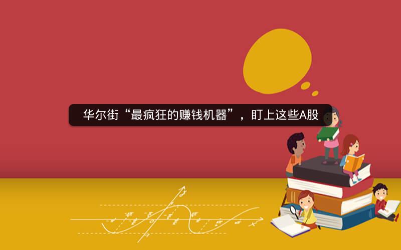 华尔街“最疯狂的赚钱机器”,盯上这些A股 华尔街“最疯狂的赚钱机器”,盯上这些A股