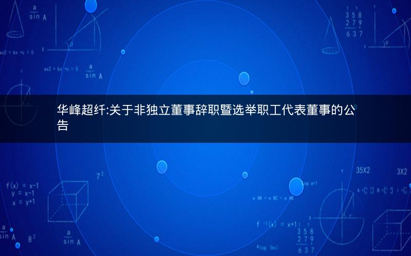 华峰超纤:关于非独立董事辞职暨选举职工代表董事的公告