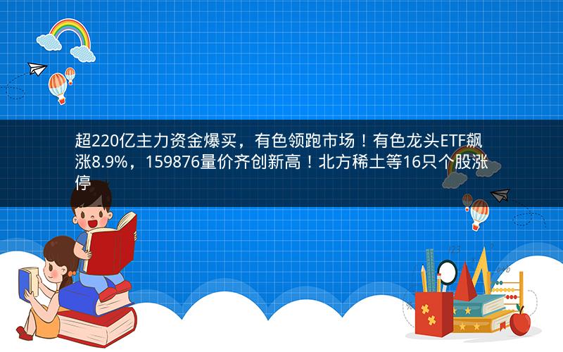 超220亿主力资金爆买，有色领跑市场！有色龙头ETF飙涨8.9%，159876量价齐创新高！北方稀土等16只个股涨停
