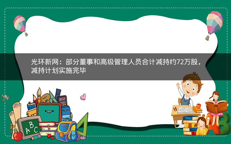 光环新网：部分董事和高级管理人员合计减持约72万股，减持计划实施完毕