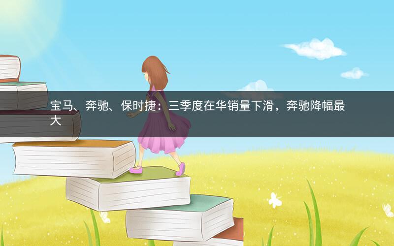 宝马、奔驰、保时捷:三季度在华销量下滑,奔驰降幅最大 宝马、奔驰、保时捷:三季度在华销量下滑,奔驰降幅最大