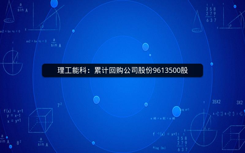 理工能科：累计回购公司股份9613500股