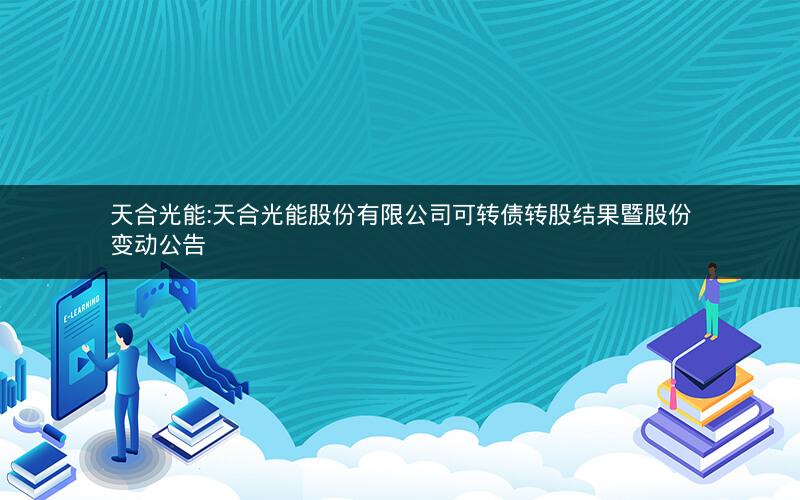 天合光能:天合光能股份有限公司可转债转股结果暨股份变动公告