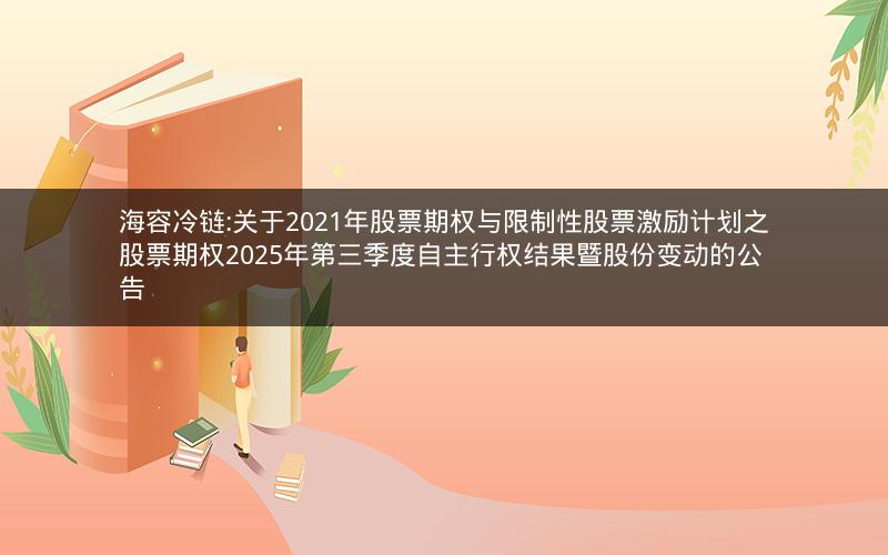 海容冷链:关于2021年股票期权与限制性股票激励计划之股票期权2025年第三季度自主行权结果暨股份变动的公告