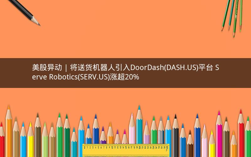 美股异动 | 将送货机器人引入DoorDash(DASH.US)平台 Serve Robotics(SERV.US)涨超20% 美股异动 | 将送货机器人引入DoorDash(DASH.US)平台 Serve Robotics(SERV.US)涨超20%