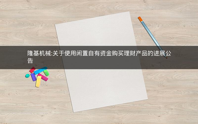 隆基机械:关于使用闲置自有资金购买理财产品的进展公告