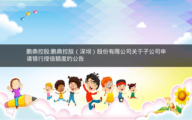 鹏鼎控股:鹏鼎控股（深圳）股份有限公司关于子公司申请银行授信额度的公告