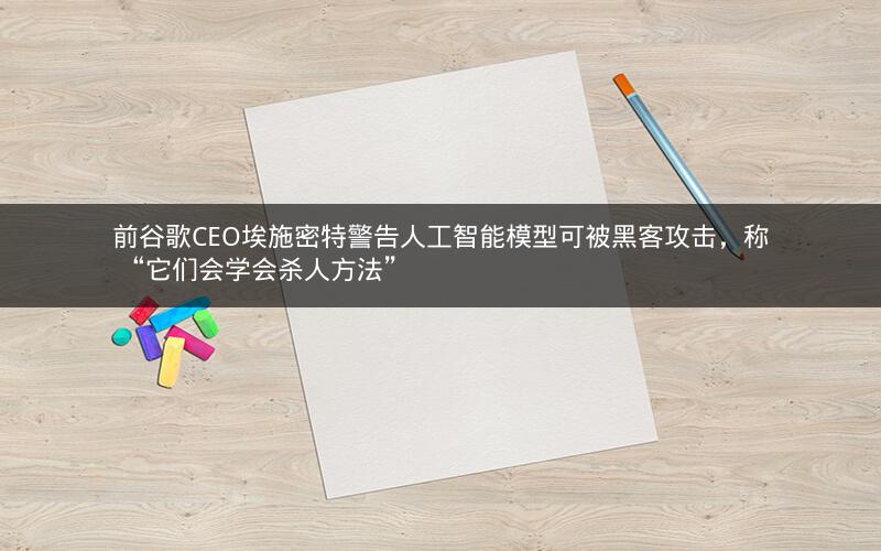 前谷歌CEO埃施密特警告人工智能模型可被黑客攻击,称 “它们会学会杀人方法” 前谷歌CEO埃施密特警告人工智能模型可被黑客攻击,称 “它们会学会杀人方法”