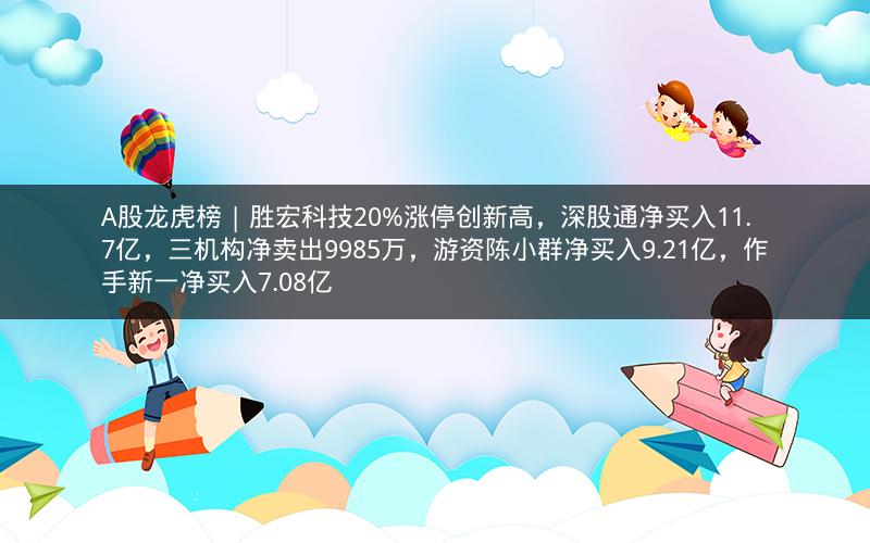 A股龙虎榜 | 胜宏科技20%涨停创新高，深股通净买入11.7亿，三机构净卖出9985万，游资陈小群净买入9.21亿，作手新一净买入7.08亿