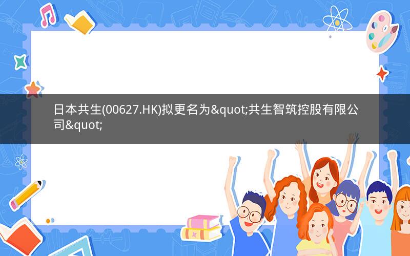 日本共生(00627.HK)拟更名为"共生智筑控股有限公司"