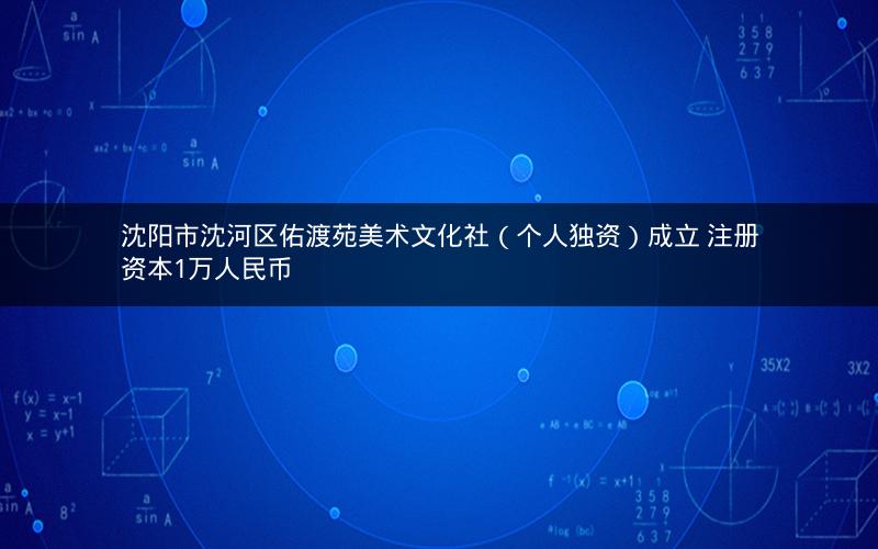 沈阳市沈河区佑渡苑美术文化社（个人独资）成立 注册资本1万人民币