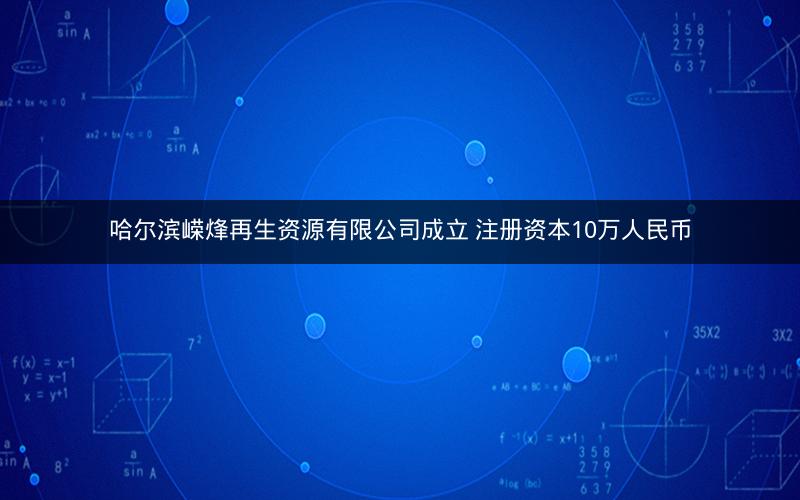 哈尔滨嵘烽再生资源有限公司成立 注册资本10万人民币