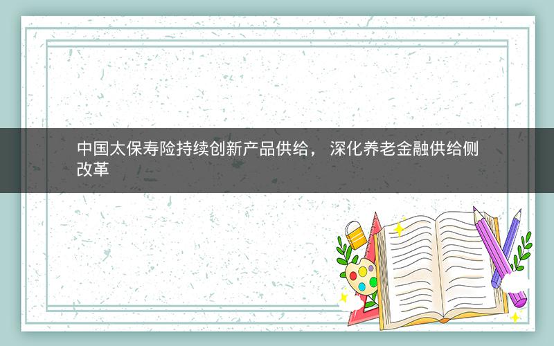中国太保寿险持续创新产品供给， 深化养老金融供给侧改革
