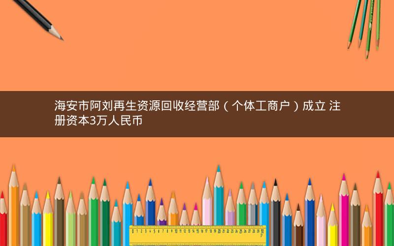 海安市阿刘再生资源回收经营部（个体工商户）成立 注册资本3万人民币