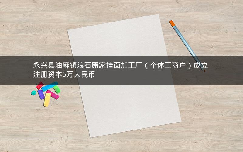 永兴县油麻镇浪石康家挂面加工厂（个体工商户）成立 注册资本5万人民币