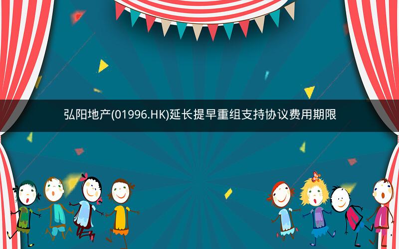 弘阳地产(01996.HK)延长提早重组支持协议费用期限