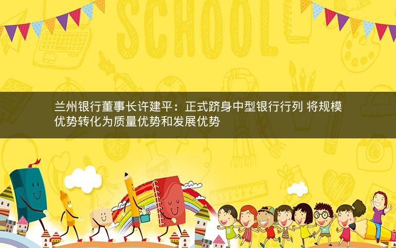 兰州银行董事长许建平：正式跻身中型银行行列 将规模优势转化为质量优势和发展优势