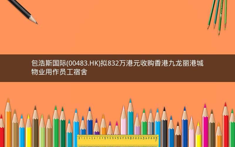 包浩斯国际(00483.HK)拟832万港元收购香港九龙丽港城物业用作员工宿舍