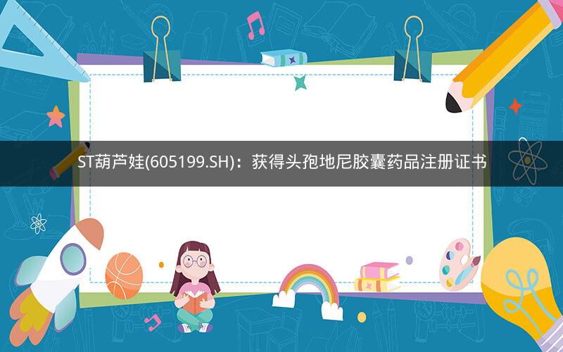 ST葫芦娃(605199.SH)：获得头孢地尼胶囊药品注册证书
