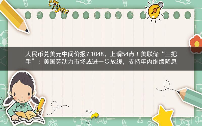 人民币兑美元中间价报7.1048,上调54点!美联储“三把手”:美国劳动力市场或进一步放缓,支持年内继续降息 人民币兑美元中间价报7.1048,上调54点!美联储“三把手”:美国劳动力市场或进一步放缓,支持年内继续降息