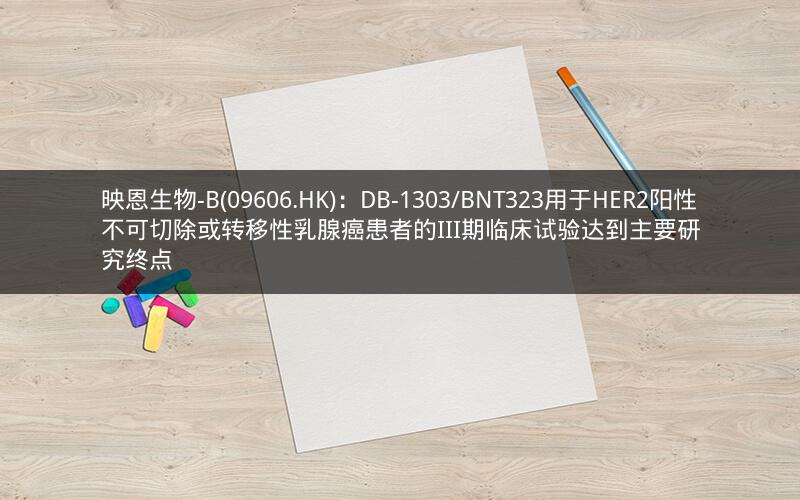 映恩生物-B(09606.HK)：DB-1303/BNT323用于HER2阳性不可切除或转移性乳腺癌患者的III期临床试验达到主要研究终点