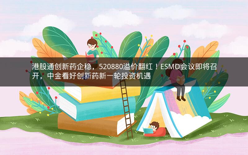 港股通创新药企稳,520880溢价翻红!ESMO会议即将召开,中金看好创新药新一轮投资机遇 港股通创新药企稳,520880溢价翻红!ESMO会议即将召开,中金看好创新药新一轮投资机遇