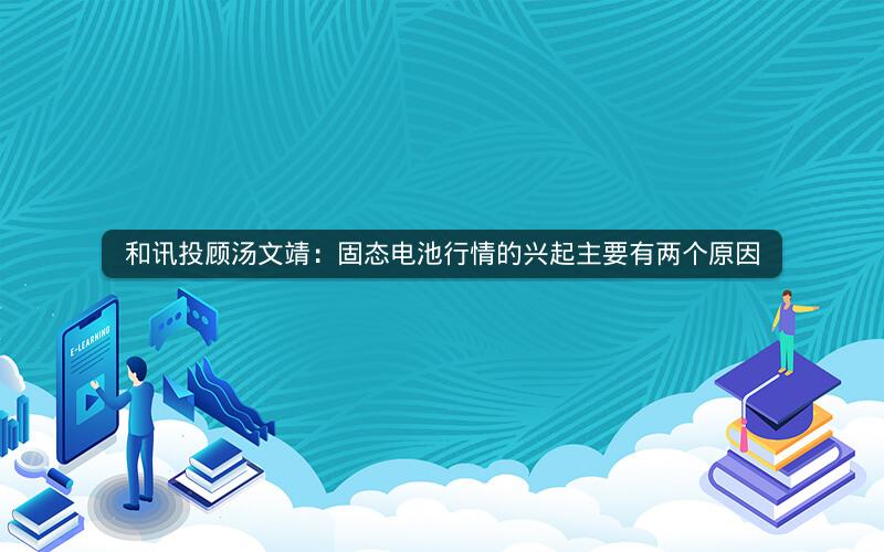 和讯投顾汤文靖：固态电池行情的兴起主要有两个原因