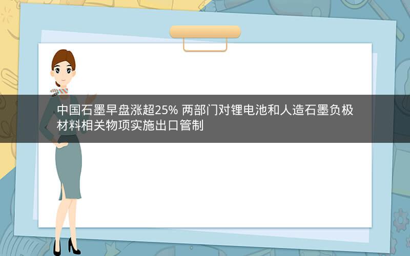 中国石墨早盘涨超25% 两部门对锂电池和人造石墨负极材料相关物项实施出口管制 中国石墨早盘涨超25% 两部门对锂电池和人造石墨负极材料相关物项实施出口管制