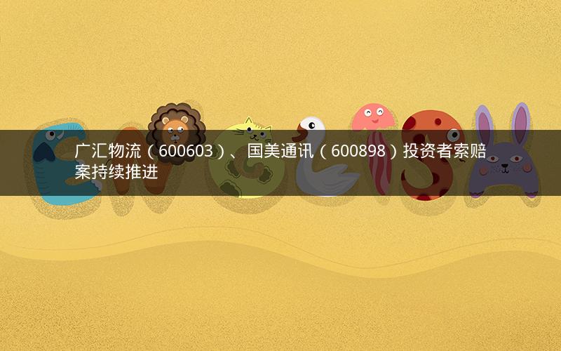 广汇物流(600603)、国美通讯(600898)投资者索赔案持续推进