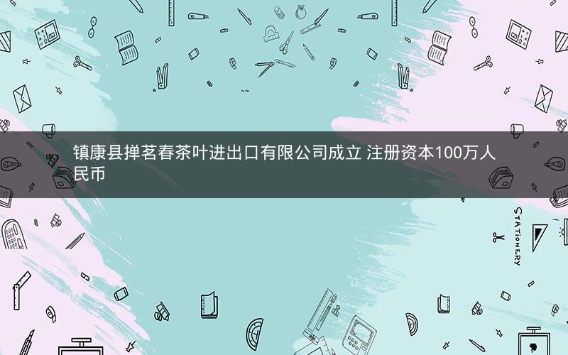 镇康县掸茗春茶叶进出口有限公司成立 注册资本100万人民币
