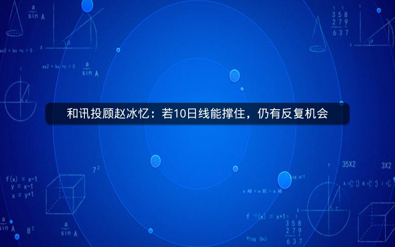和讯投顾赵冰忆:若10日线能撑住,仍有反复机会 和讯投顾赵冰忆:若10日线能撑住,仍有反复机会