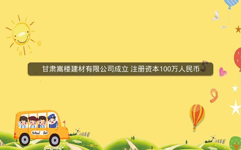 甘肃嵩楼建材有限公司成立 注册资本100万人民币