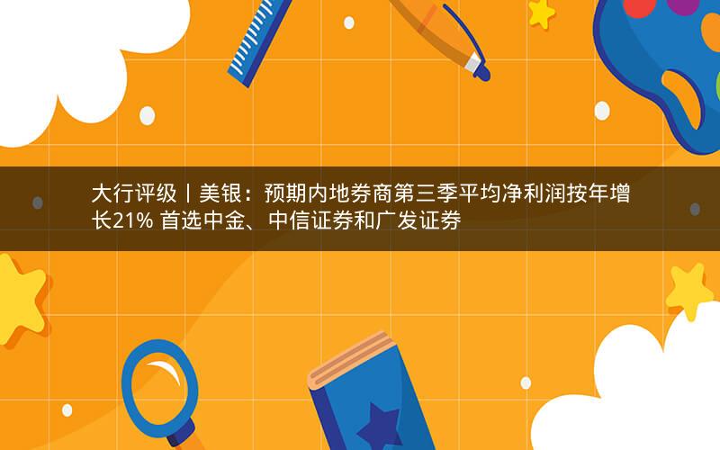 大行评级丨美银：预期内地券商第三季平均净利润按年增长21% 首选中金、中信证券和广发证券