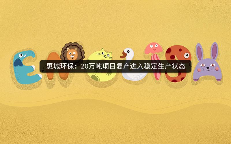 惠城环保：20万吨项目复产进入稳定生产状态
