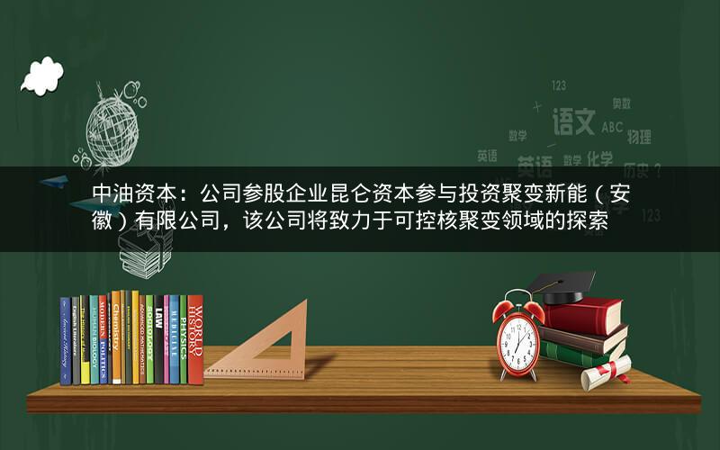 中油资本：公司参股企业昆仑资本参与投资聚变新能（安徽）有限公司，该公司将致力于可控核聚变领域的探索